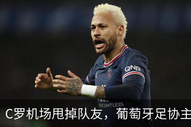 C罗机场甩掉队友，葡萄牙足协主席成了“追妻”大队！